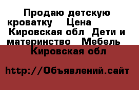 Продаю детскую кроватку  › Цена ­ 5 000 - Кировская обл. Дети и материнство » Мебель   . Кировская обл.